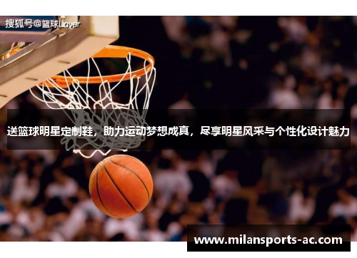 送篮球明星定制鞋，助力运动梦想成真，尽享明星风采与个性化设计魅力
